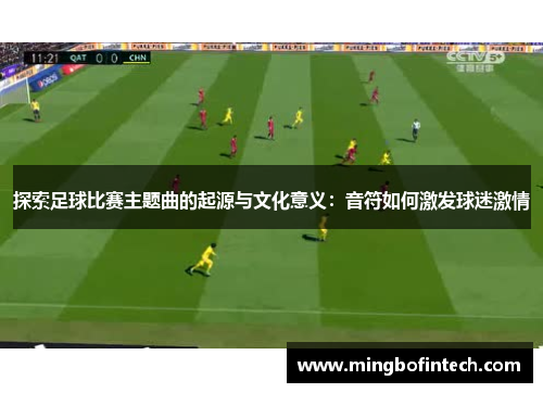 探索足球比赛主题曲的起源与文化意义：音符如何激发球迷激情