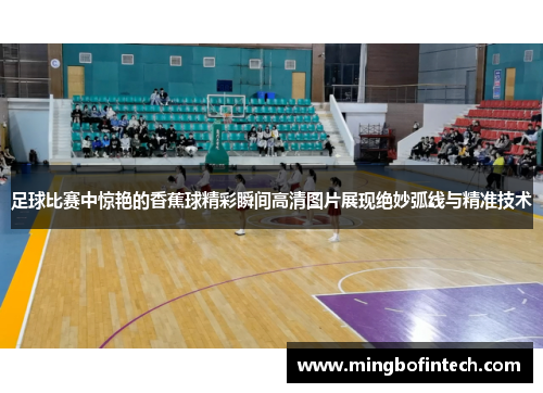 足球比赛中惊艳的香蕉球精彩瞬间高清图片展现绝妙弧线与精准技术
