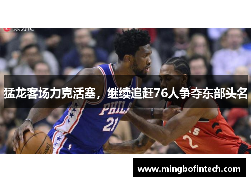 猛龙客场力克活塞，继续追赶76人争夺东部头名
