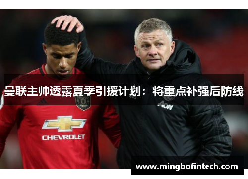 曼联主帅透露夏季引援计划：将重点补强后防线