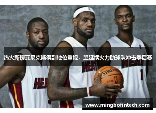热火新援菲尼克斯得到地位重视，望延续火力助球队冲击季后赛