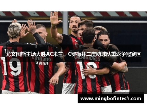 尤文图斯主场大胜AC米兰，C罗梅开二度助球队重返争冠赛区