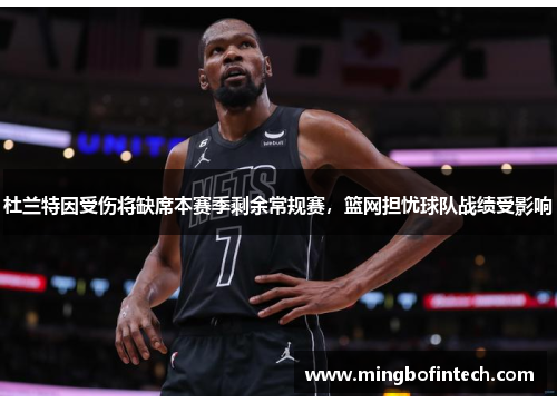 杜兰特因受伤将缺席本赛季剩余常规赛，篮网担忧球队战绩受影响