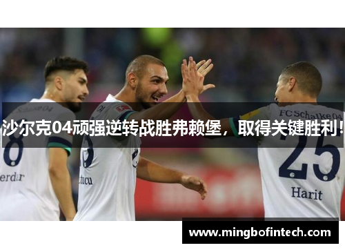 沙尔克04顽强逆转战胜弗赖堡，取得关键胜利！