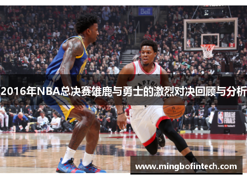 2016年NBA总决赛雄鹿与勇士的激烈对决回顾与分析
