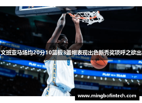 文班亚马场均20分10篮板3盖帽表现出色新秀奖项呼之欲出