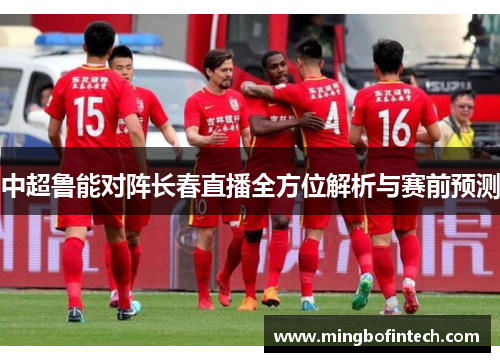 中超鲁能对阵长春直播全方位解析与赛前预测