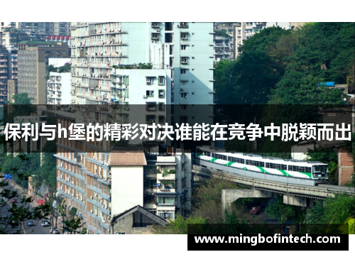 保利与h堡的精彩对决谁能在竞争中脱颖而出