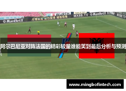 阿尔巴尼亚对阵法国的精彩较量谁能笑到最后分析与预测