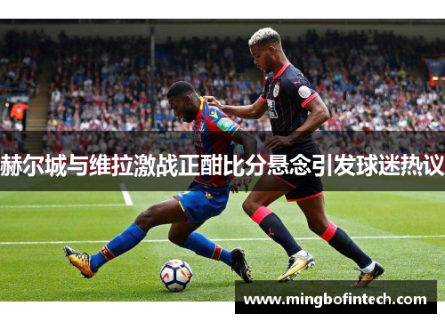 赫尔城与维拉激战正酣比分悬念引发球迷热议