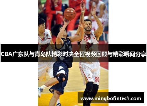 CBA广东队与青岛队精彩对决全程视频回顾与精彩瞬间分享