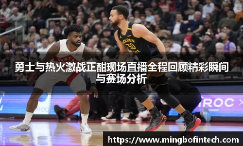 勇士与热火激战正酣现场直播全程回顾精彩瞬间与赛场分析