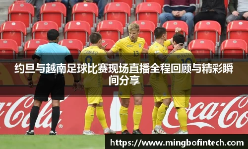约旦与越南足球比赛现场直播全程回顾与精彩瞬间分享