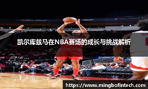 凯尔库兹马在NBA赛场的成长与挑战解析